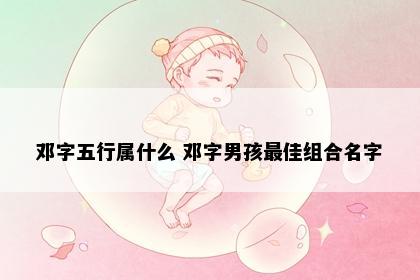 邓字五行属什么 邓字男孩最佳组合名字