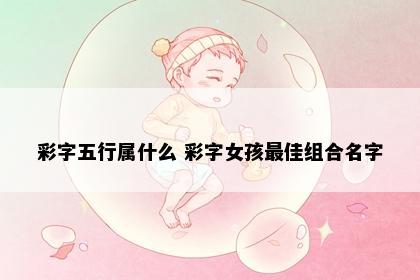 彩字五行属什么 彩字女孩最佳组合名字