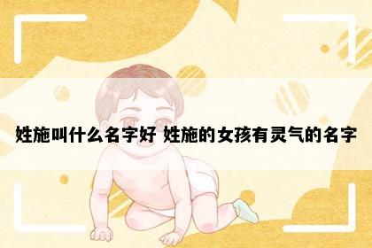 姓施叫什么名字好 姓施的女孩有灵气的名字