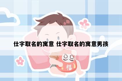 仕字取名的寓意 仕字取名的寓意男孩