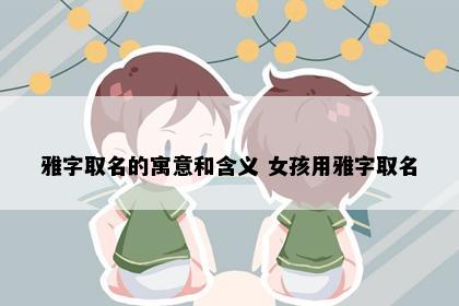 雅字取名的寓意和含义 女孩用雅字取名
