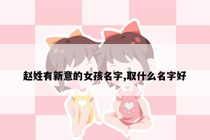 赵姓有新意的女孩名字,取什么名字好