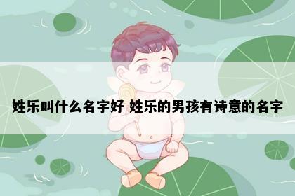 姓乐叫什么名字好 姓乐的男孩有诗意的名字
