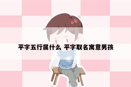 平字五行属什么 平字取名寓意男孩