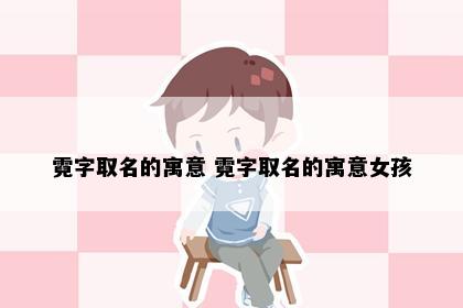 霓字取名的寓意 霓字取名的寓意女孩