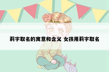 莉字取名的寓意和含义 女孩用莉字取名