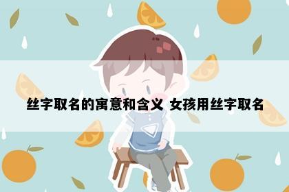 丝字取名的寓意和含义 女孩用丝字取名