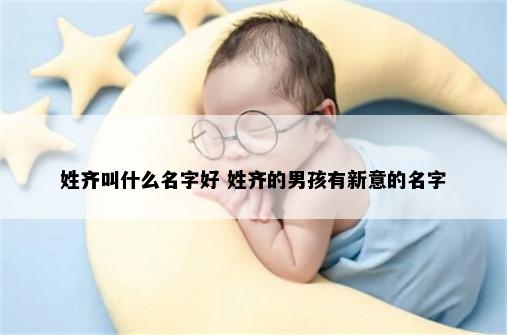 姓齐叫什么名字好 姓齐的男孩有新意的名字