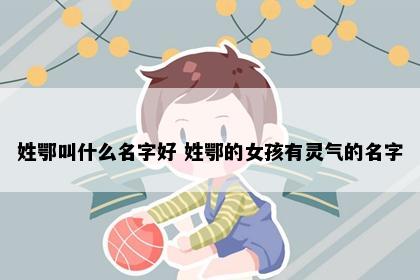 姓鄂叫什么名字好 姓鄂的女孩有灵气的名字