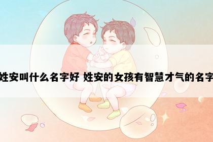 姓安叫什么名字好 姓安的女孩有智慧才气的名字