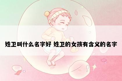 姓卫叫什么名字好 姓卫的女孩有含义的名字