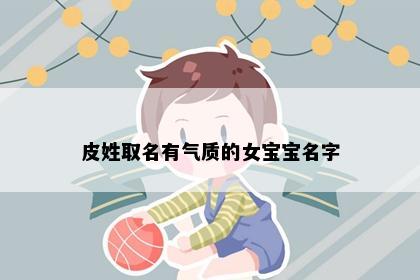 皮姓取名有气质的女宝宝名字