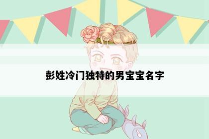 彭姓冷门独特的男宝宝名字