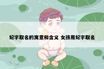 妃字取名的寓意和含义 女孩用妃字取名