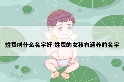 姓费叫什么名字好 姓费的女孩有涵养的名字