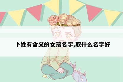 卜姓有含义的女孩名字,取什么名字好