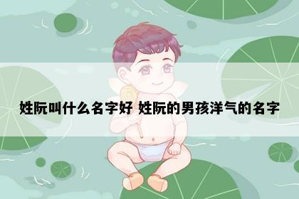 姓阮叫什么名字好 姓阮的男孩洋气的名字