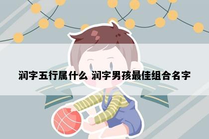 润字五行属什么 润字男孩最佳组合名字