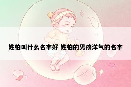 姓柏叫什么名字好 姓柏的男孩洋气的名字