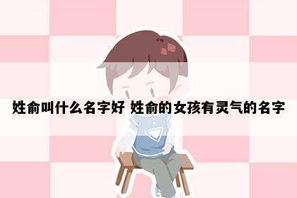 姓俞叫什么名字好 姓俞的女孩有灵气的名字