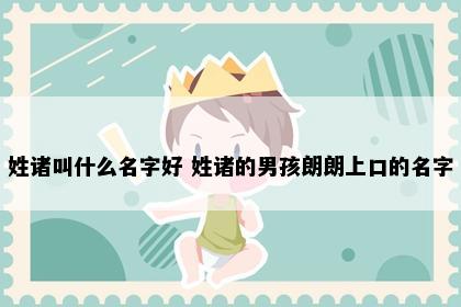 姓诸叫什么名字好 姓诸的男孩朗朗上口的名字