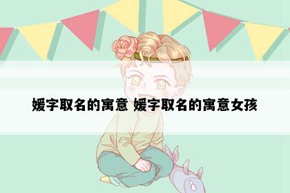 媛字取名的寓意 媛字取名的寓意女孩