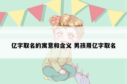 亿字取名的寓意和含义 男孩用亿字取名