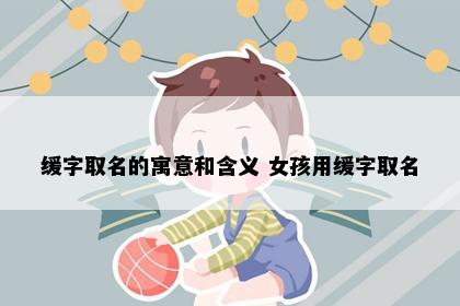 缓字取名的寓意和含义 女孩用缓字取名