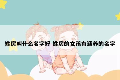 姓房叫什么名字好 姓房的女孩有涵养的名字