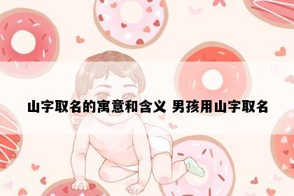 山字取名的寓意和含义 男孩用山字取名