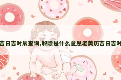 老黄历吉日吉时辰查询,解除是什么意思老黄历吉日吉时辰查询