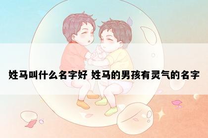 姓马叫什么名字好 姓马的男孩有灵气的名字
