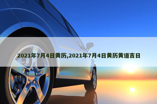 2021年7月4日黄历,2021年7月4日黄历黄道吉日