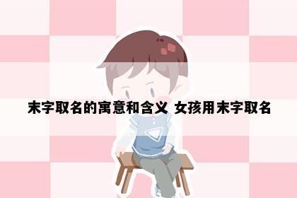 末字取名的寓意和含义 女孩用末字取名