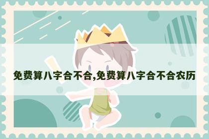 免费算八字合不合,免费算八字合不合农历