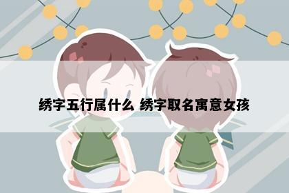 绣字五行属什么 绣字取名寓意女孩