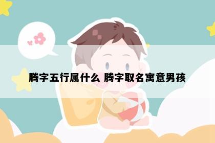 腾字五行属什么 腾字取名寓意男孩