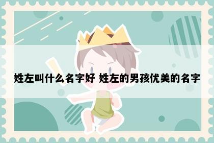 姓左叫什么名字好 姓左的男孩优美的名字