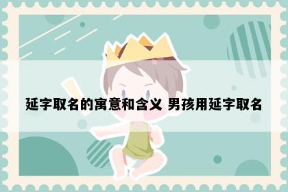 延字取名的寓意和含义 男孩用延字取名