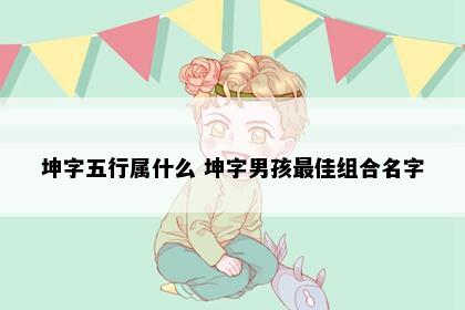 坤字五行属什么 坤字男孩最佳组合名字