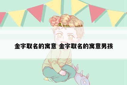金字取名的寓意 金字取名的寓意男孩
