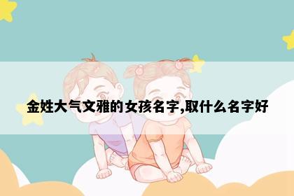 金姓大气文雅的女孩名字,取什么名字好