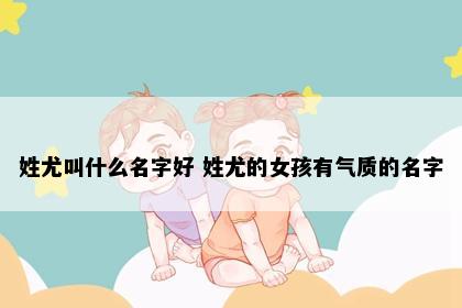 姓尤叫什么名字好 姓尤的女孩有气质的名字