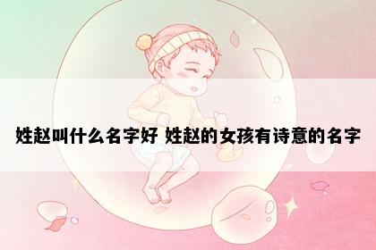 姓赵叫什么名字好 姓赵的女孩有诗意的名字