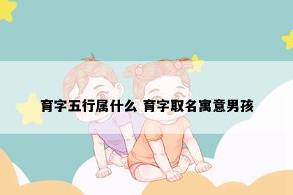 育字五行属什么 育字取名寓意男孩