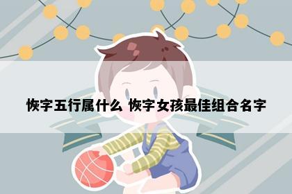 恢字五行属什么 恢字女孩最佳组合名字