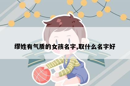 缪姓有气质的女孩名字,取什么名字好