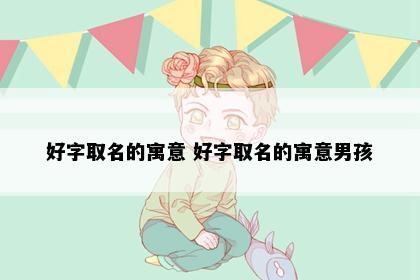 好字取名的寓意 好字取名的寓意男孩