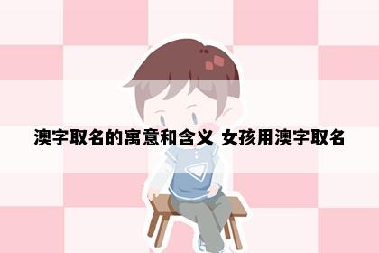 澳字取名的寓意和含义 女孩用澳字取名