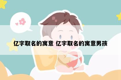 亿字取名的寓意 亿字取名的寓意男孩